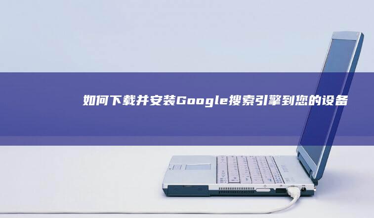 如何下载并安装Google搜索引擎到您的设备？