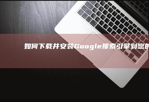 如何下载并安装Google搜索引擎到您的设备？