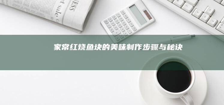 家常红烧鱼块的美味制作步骤与秘诀